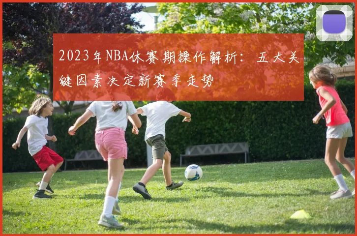 2023年NBA休赛期操作解析：五大关键因素决定新赛季走势