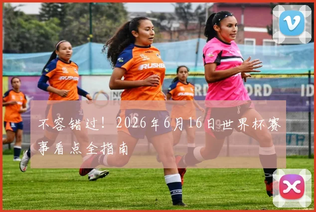 不容错过！2026年6月16日世界杯赛事看点全指南