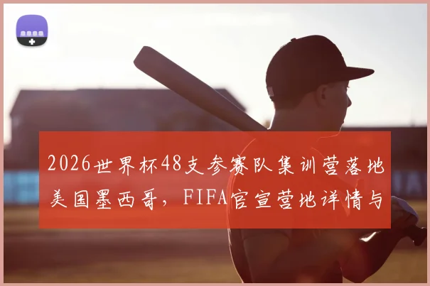 2026世界杯48支参赛队集训营落地美国墨西哥,FIFA官宣营地详情与备战安排
