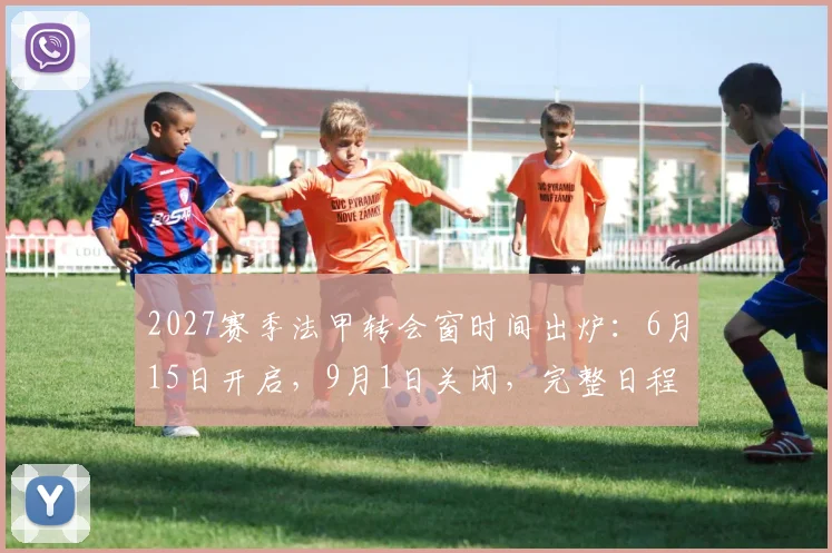 2027赛季法甲转会窗时间出炉：6月15日开启，9月1日关闭，完整日程与看点解析