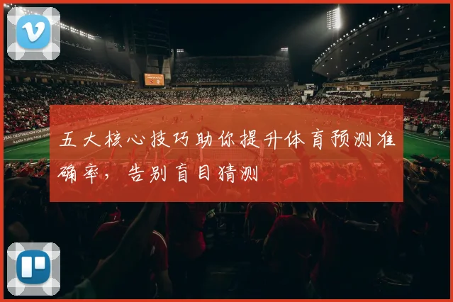 五大核心技巧助你提升体育预测准确率,告别盲目猜测