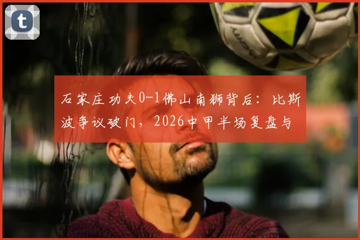 石家庄功夫0-1佛山南狮背后:比斯波争议破门,2026中甲半场复盘与战术得失分析