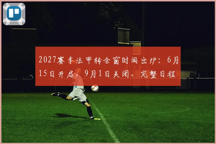 2027赛季法甲转会窗时间出炉:6月15日开启,9月1日关闭,完整日程与看点解析