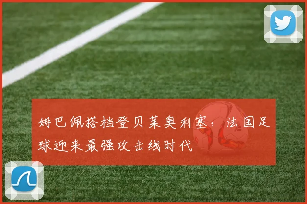 姆巴佩搭档登贝莱奥利塞,法国足球迎来最强攻击线时代
