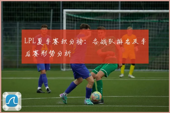 LPL夏季赛积分榜：各战队排名及季后赛形势分析