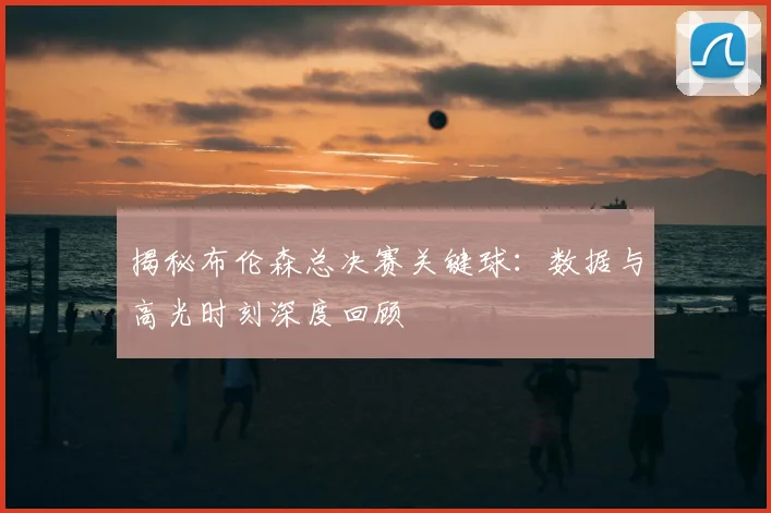 揭秘布伦森总决赛关键球:数据与高光时刻深度回顾