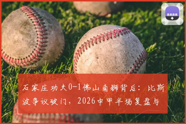 石家庄功夫0-1佛山南狮背后：比斯波争议破门，2026中甲半场复盘与战术得失分析