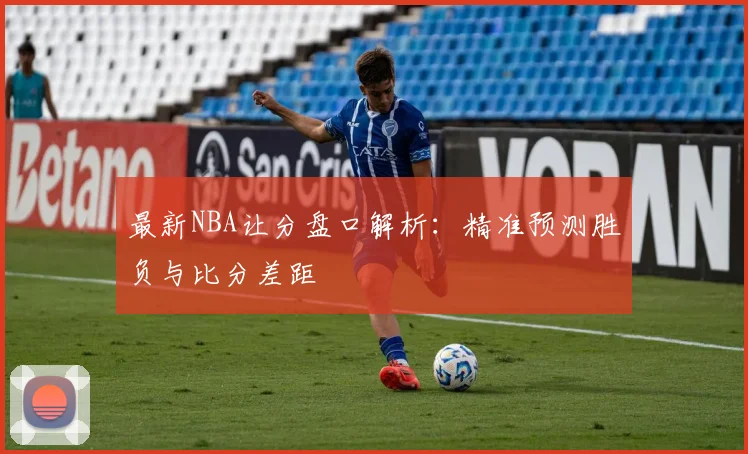 最新NBA让分盘口解析：精准预测胜负与比分差距