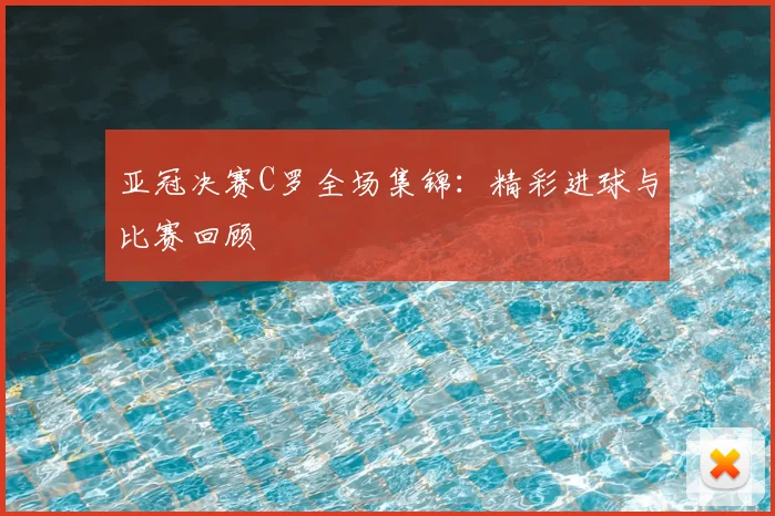 亚冠决赛C罗全场集锦：精彩进球与比赛回顾