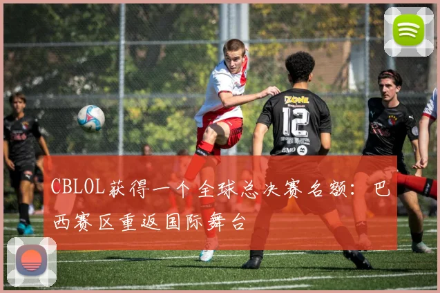 CBLOL获得一个全球总决赛名额：巴西赛区重返国际舞台