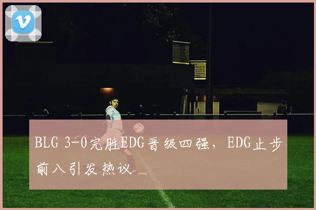BLG 3-0完胜EDG晋级四强，EDG止步前八引发热议