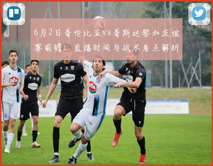 6月2日哥伦比亚vs哥斯达黎加友谊赛前瞻：直播时间与战术看点解析