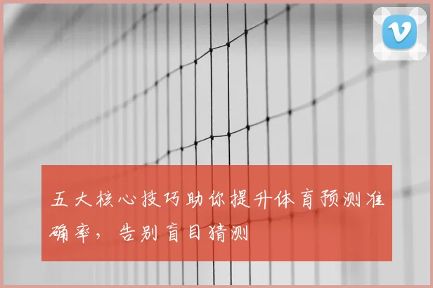 五大核心技巧助你提升体育预测准确率，告别盲目猜测