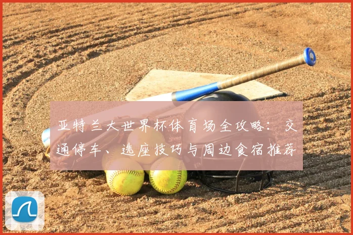 亚特兰大世界杯体育场全攻略：交通停车、选座技巧与周边食宿推荐