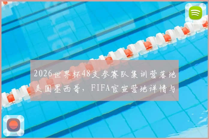 2026世界杯48支参赛队集训营落地美国墨西哥,FIFA官宣营地详情与备战安排