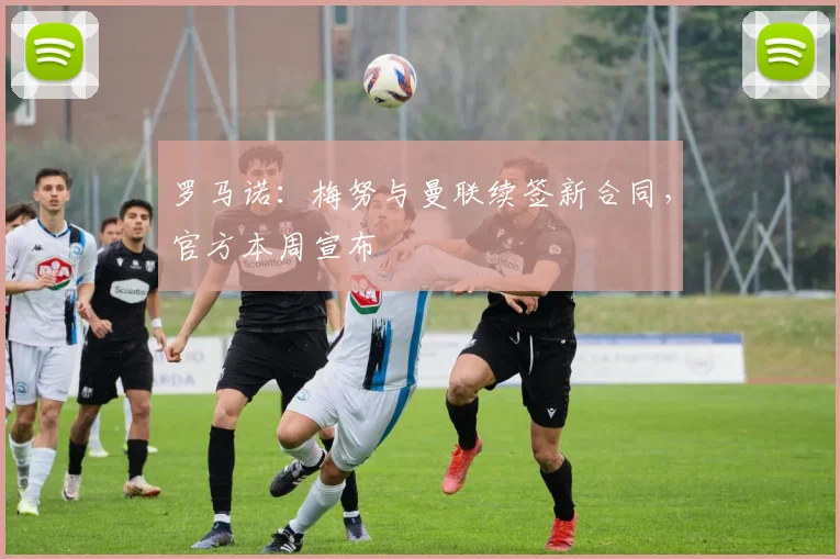 罗马诺：梅努与曼联续签新合同，官方本周宣布
