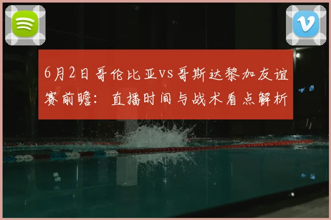 6月2日哥伦比亚vs哥斯达黎加友谊赛前瞻:直播时间与战术看点解析