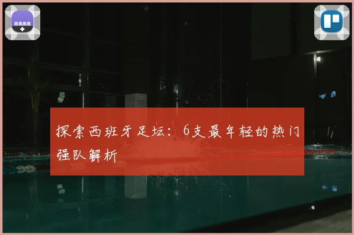 探索西班牙足坛：6支最年轻的热门强队解析