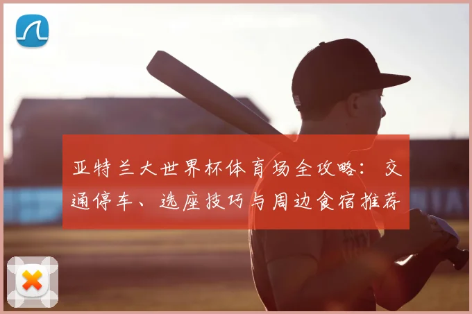 亚特兰大世界杯体育场全攻略：交通停车、选座技巧与周边食宿推荐