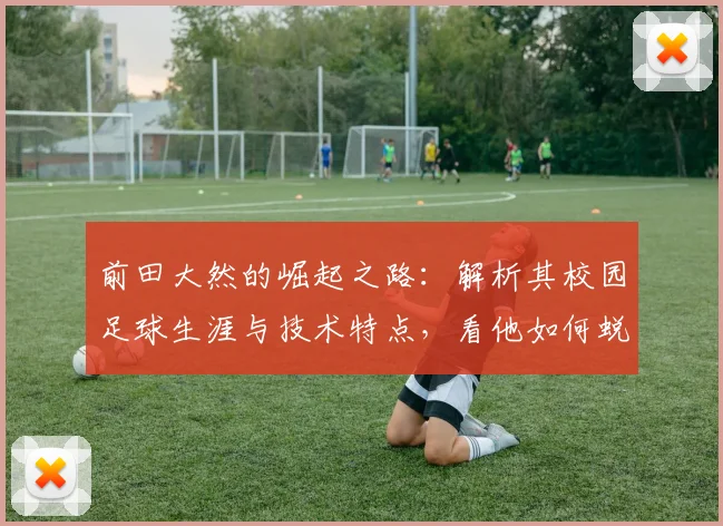 前田大然的崛起之路:解析其校园足球生涯与技术特点,看他如何蜕变为世界级前锋
