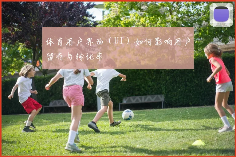 体育用户界面(UI)如何影响用户留存与转化率