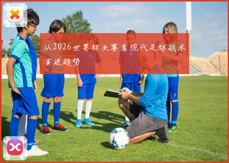 从2026世界杯决赛看现代足球战术演进趋势