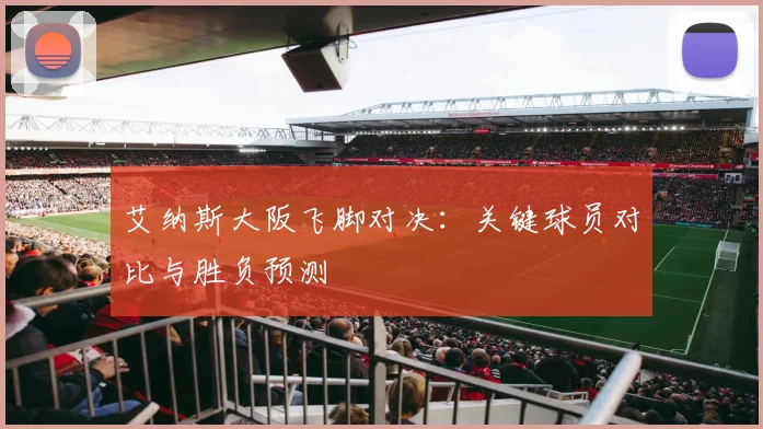 艾纳斯大阪飞脚对决:关键球员对比与胜负预测