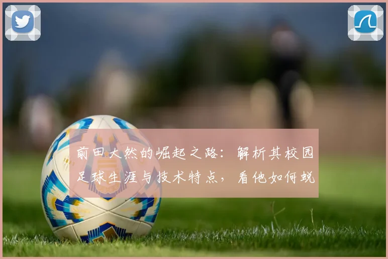 前田大然的崛起之路:解析其校园足球生涯与技术特点,看他如何蜕变为世界级前锋