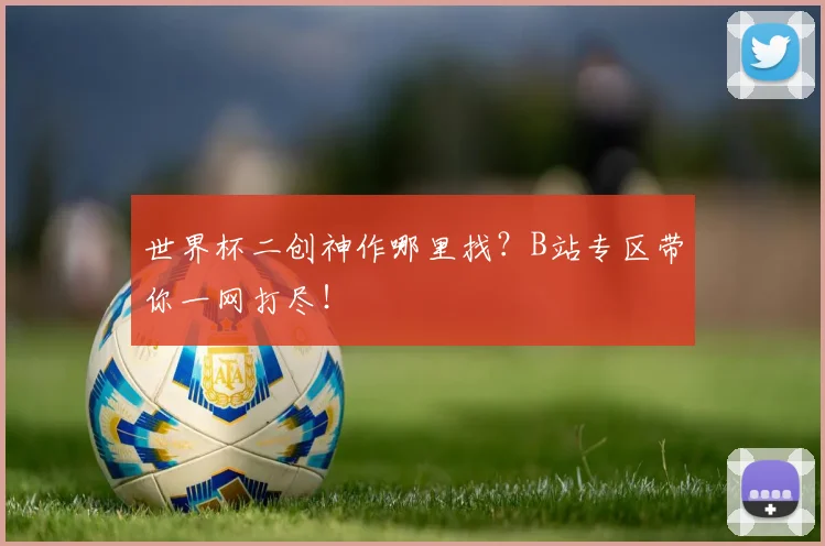 世界杯二创神作哪里找?B站专区带你一网打尽!