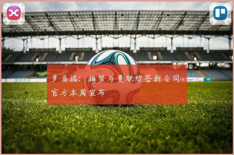 罗马诺:梅努与曼联续签新合同,官方本周宣布