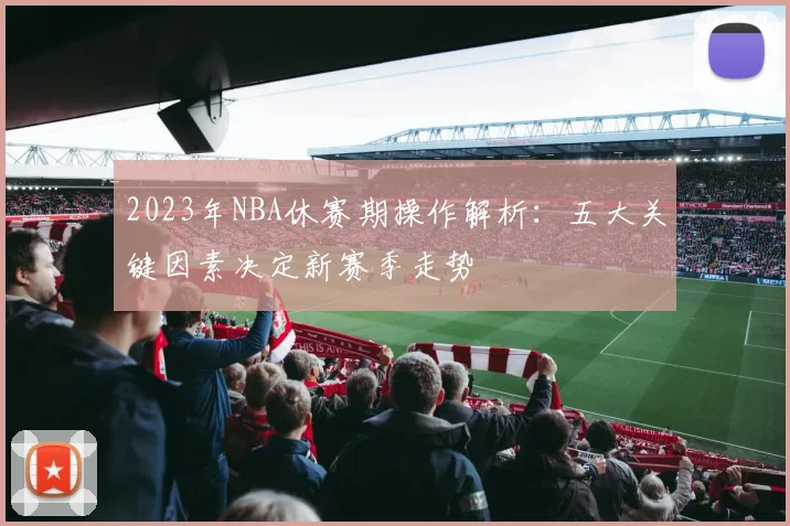 2023年NBA休赛期操作解析：五大关键因素决定新赛季走势