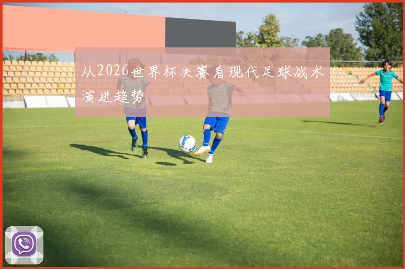 从2026世界杯决赛看现代足球战术演进趋势