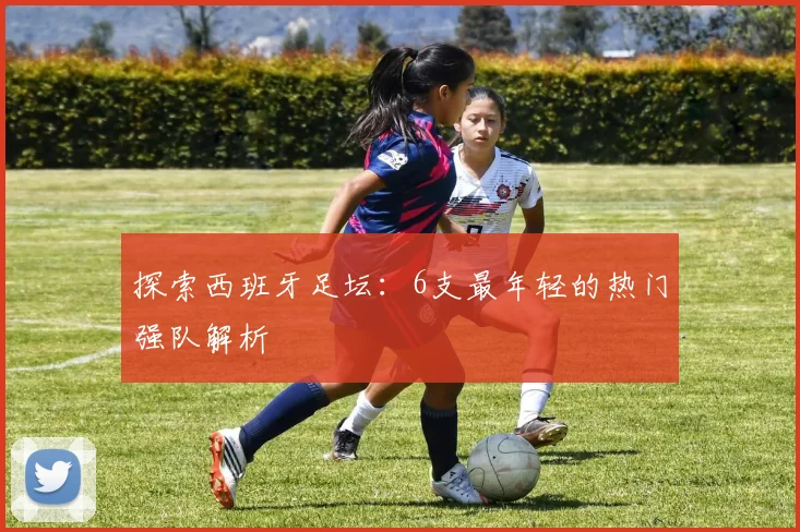 探索西班牙足坛：6支最年轻的热门强队解析