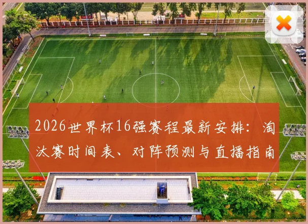 2026世界杯16强赛程最新安排：淘汰赛时间表、对阵预测与直播指南