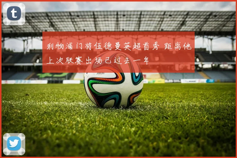利物浦门将伍德曼英超首秀 距离他上次联赛出场已过去一年