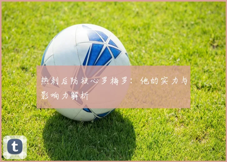 热刺后防核心罗梅罗：他的实力与影响力解析