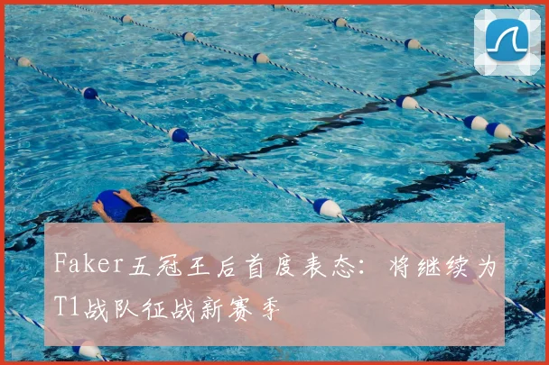 Faker五冠王后首度表态：将继续为T1战队征战新赛季