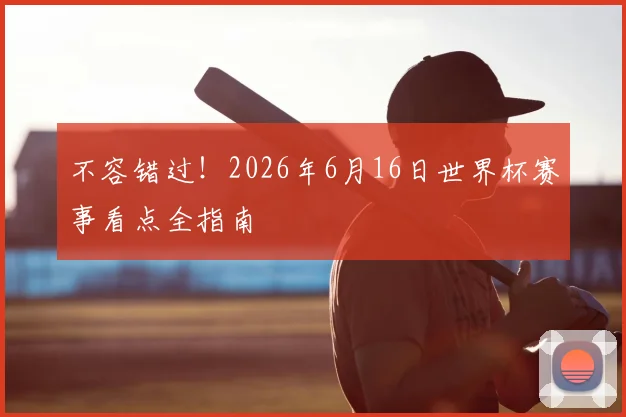 不容错过！2026年6月16日世界杯赛事看点全指南